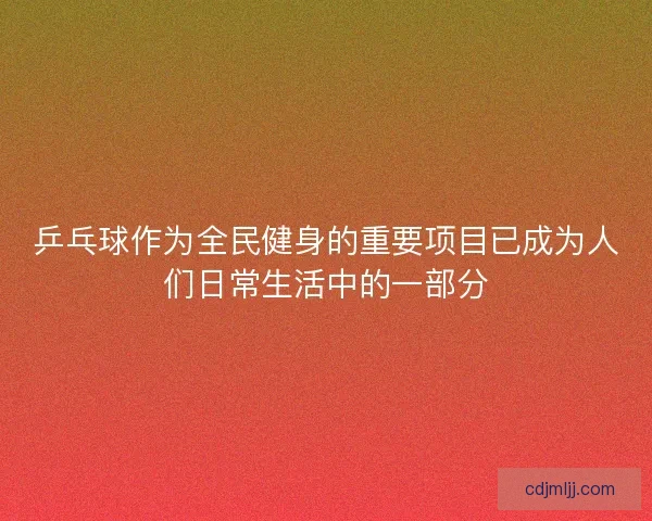 乒乓球作为全民健身的重要项目已成为人们日常生活中的一部分