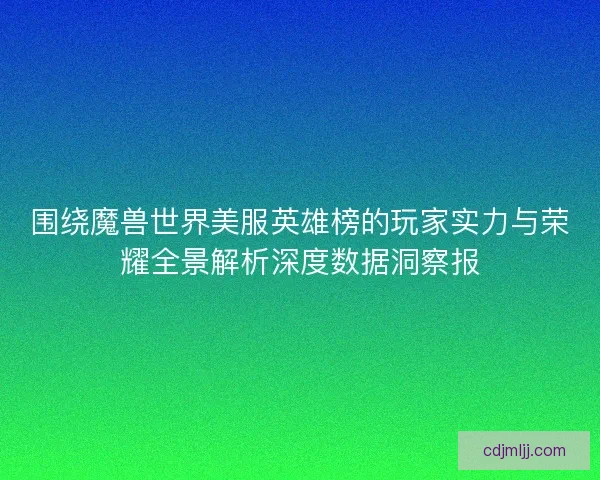围绕魔兽世界美服英雄榜的玩家实力与荣耀全景解析深度数据洞察报