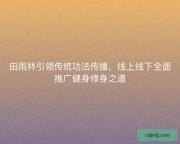田雨林引领传统功法传播，线上线下全面推广健身修身之道