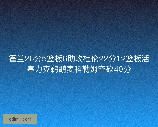 霍兰26分5篮板6助攻杜伦22分12篮板活塞力克鹈鹕麦科勒姆空砍40分