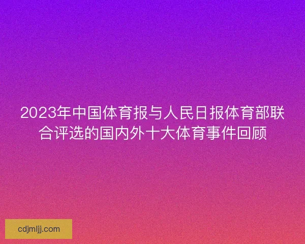 2023年中国体育报与人民日报体育部联合评选的国内外十大体育事件回顾