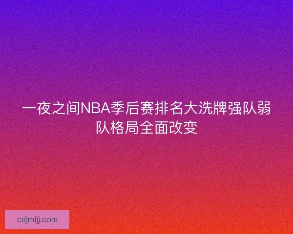 一夜之间NBA季后赛排名大洗牌强队弱队格局全面改变 一夜之间NBA季后赛排名大洗牌强队弱队格局全面改变