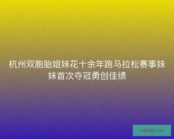 杭州双胞胎姐妹花十余年跑马拉松赛事妹妹首次夺冠勇创佳绩