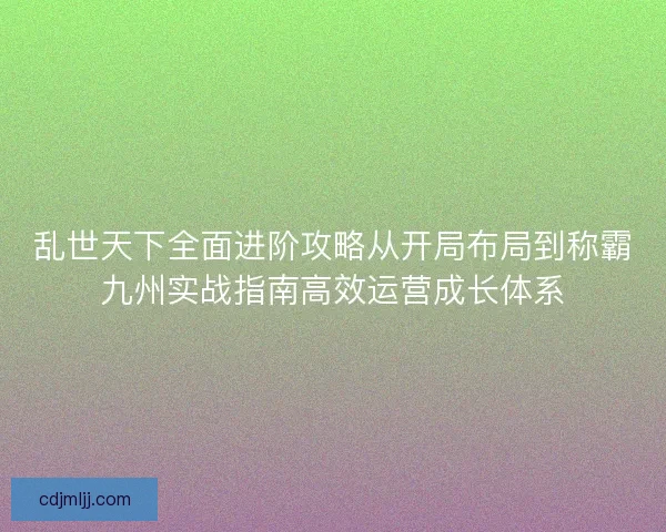 乱世天下全面进阶攻略从开局布局到称霸九州实战指南高效运营成长体系