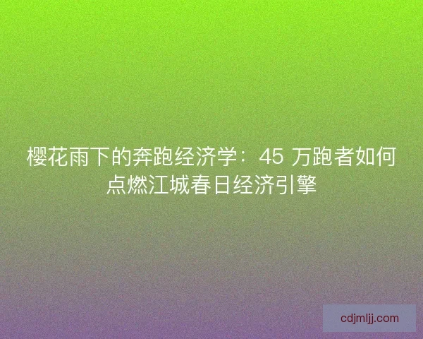 樱花雨下的奔跑经济学：45 万跑者如何点燃江城春日经济引擎