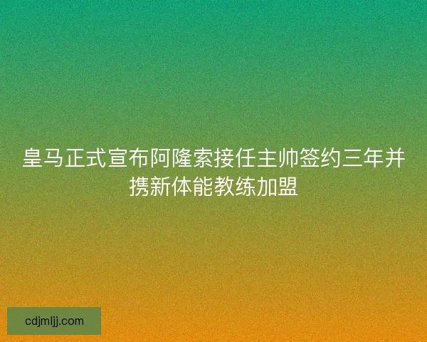 皇马正式宣布阿隆索接任主帅签约三年并携新体能教练加盟