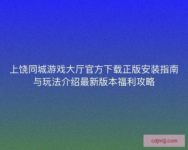 上饶同城游戏大厅官方下载正版安装指南与玩法介绍最新版本福利攻略