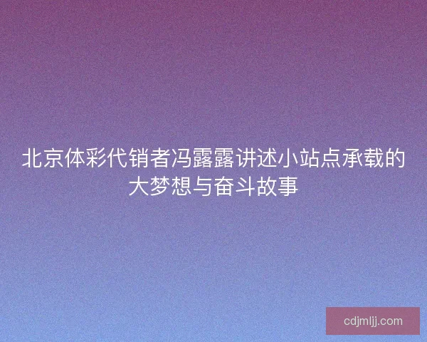 北京体彩代销者冯露露讲述小站点承载的大梦想与奋斗故事