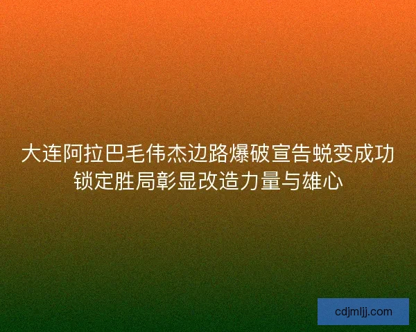 大连阿拉巴毛伟杰边路爆破宣告蜕变成功锁定胜局彰显改造力量与雄心
