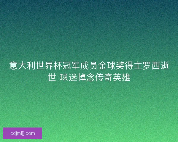 意大利世界杯冠军成员金球奖得主罗西逝世 球迷悼念传奇英雄