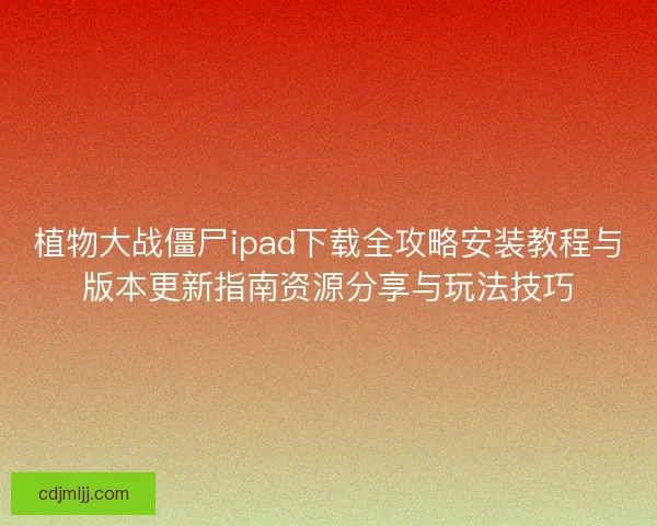 植物大战僵尸ipad下载全攻略安装教程与版本更新指南资源分享与玩法技巧