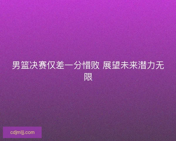 男篮决赛仅差一分惜败 展望未来潜力无限