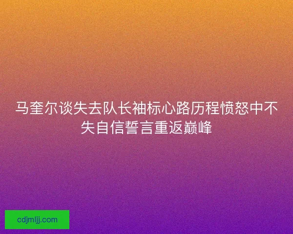 马奎尔谈失去队长袖标心路历程愤怒中不失自信誓言重返巅峰