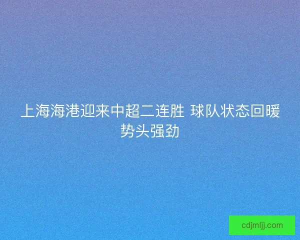 上海海港迎来中超二连胜 球队状态回暖势头强劲 上海海港迎来中超二连胜 球队状态回暖势头强劲