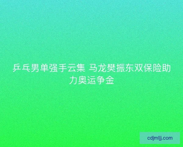 乒乓男单强手云集 马龙樊振东双保险助力奥运争金