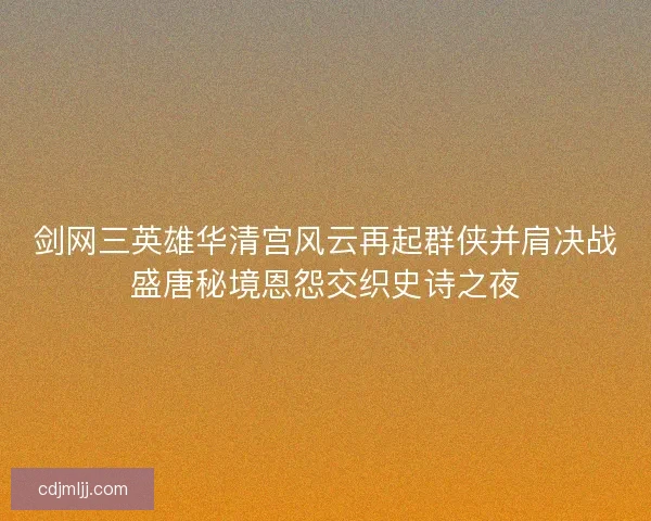 剑网三英雄华清宫风云再起群侠并肩决战盛唐秘境恩怨交织史诗之夜